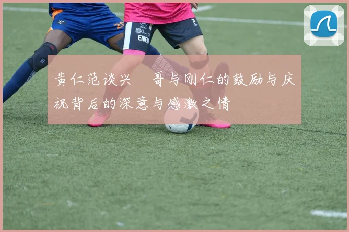 黄仁范谈兴慜哥与刚仁的鼓励与庆祝背后的深意与感激之情