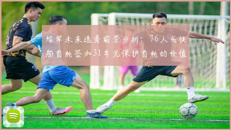 绿军未来选秀前景分析：76人或快船首轮签加31年无保护首轮的价值解读