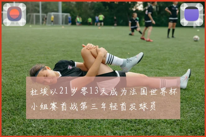 杜埃以21岁零13天成为法国世界杯小组赛首战第三年轻首发球员