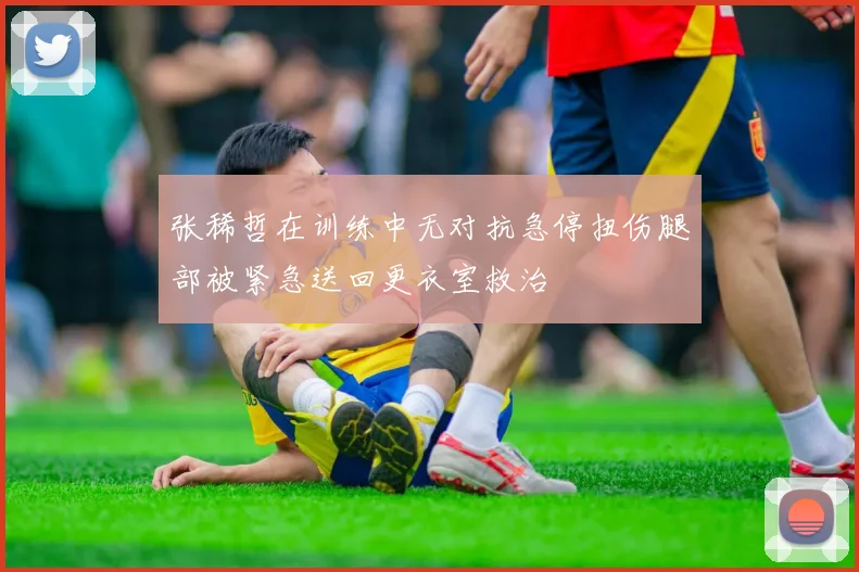 张稀哲在训练中无对抗急停扭伤腿部被紧急送回更衣室救治