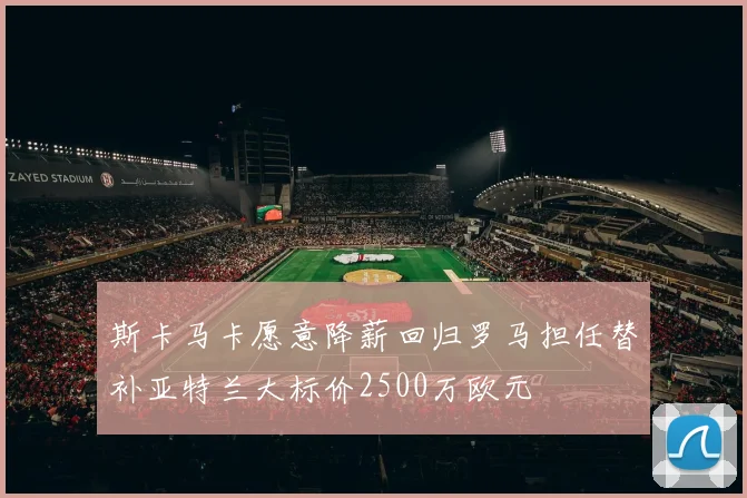 斯卡马卡愿意降薪回归罗马担任替补亚特兰大标价2500万欧元