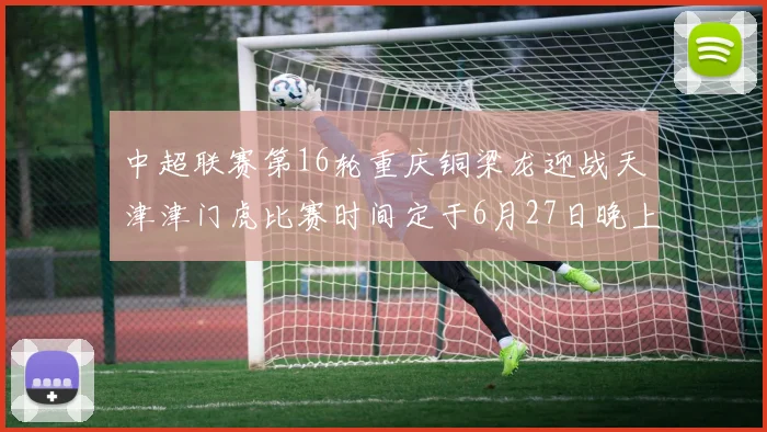 中超联赛第16轮重庆铜梁龙迎战天津津门虎比赛时间定于6月27日晚上20点