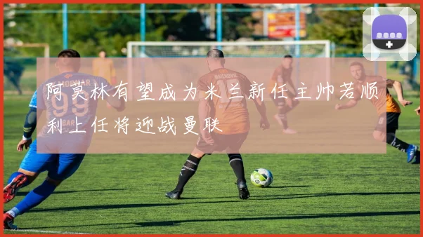 阿莫林有望成为米兰新任主帅若顺利上任将迎战曼联