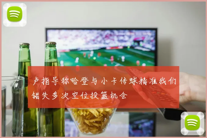 卢指导称哈登与小卡传球精准我们错失多次空位投篮机会