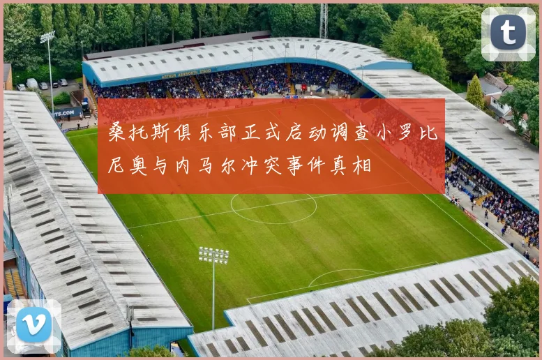 桑托斯俱乐部正式启动调查小罗比尼奥与内马尔冲突事件真相