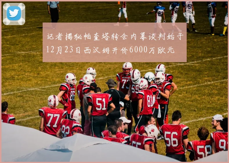 记者揭秘帕奎塔转会内幕谈判始于12月23日西汉姆开价6000万欧元
