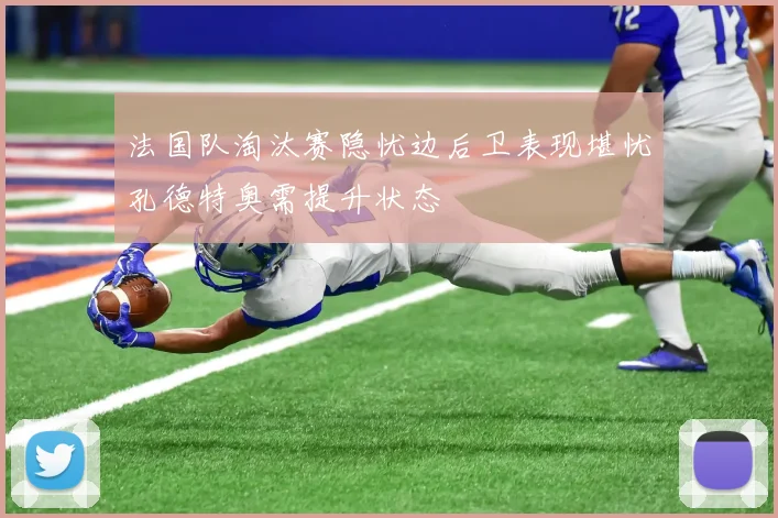 法国队淘汰赛隐忧边后卫表现堪忧孔德特奥需提升状态