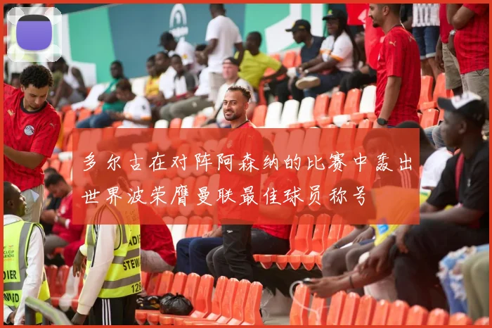 多尔古在对阵阿森纳的比赛中轰出世界波荣膺曼联最佳球员称号