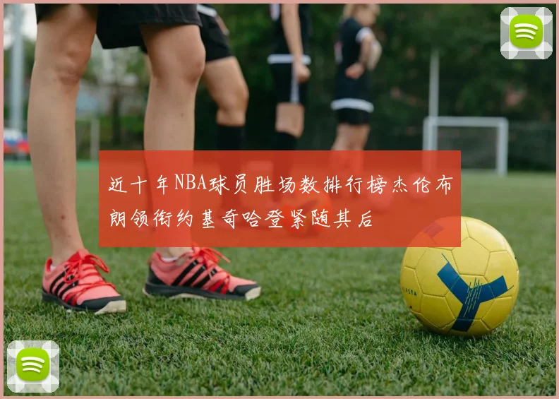 近十年NBA球员胜场数排行榜杰伦布朗领衔约基奇哈登紧随其后
