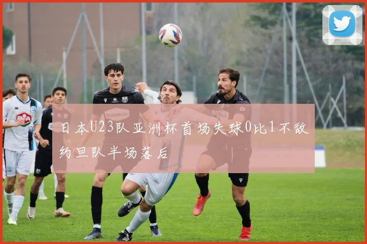 日本U23队亚洲杯首场失球0比1不敌约旦队半场落后