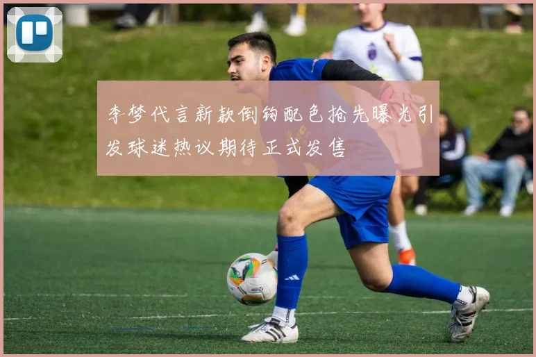 李梦代言新款倒钩配色抢先曝光引发球迷热议期待正式发售