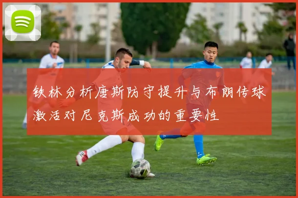 铁林分析唐斯防守提升与布朗传球激活对尼克斯成功的重要性
