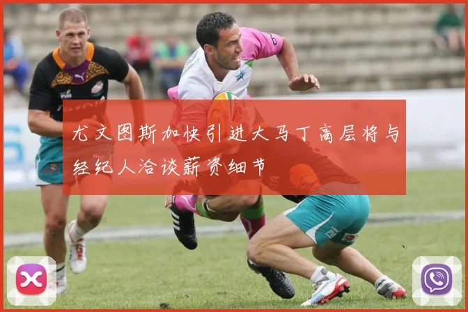 尤文图斯加快引进大马丁高层将与经纪人洽谈薪资细节