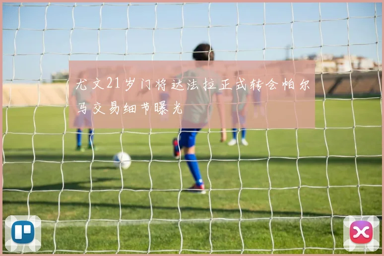 尤文21岁门将达法拉正式转会帕尔马交易细节曝光