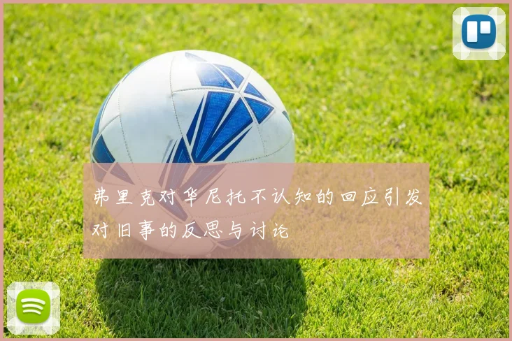 弗里克对华尼托不认知的回应引发对旧事的反思与讨论