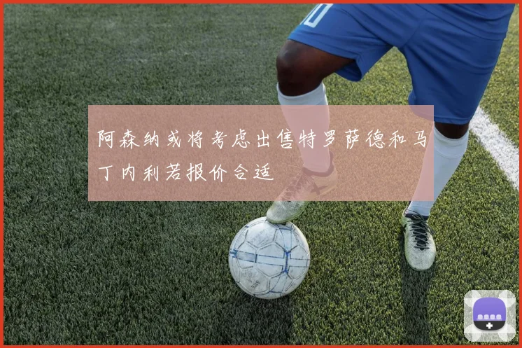 阿森纳或将考虑出售特罗萨德和马丁内利若报价合适