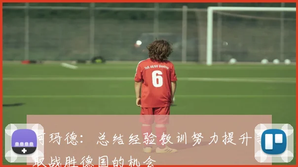 阿玛德：总结经验教训努力提升争取战胜德国的机会