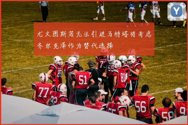 尤文图斯若无法引进马特塔将考虑齐尔克泽作为替代选择