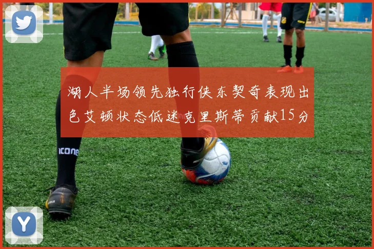 湖人半场领先独行侠东契奇表现出色艾顿状态低迷克里斯蒂贡献15分