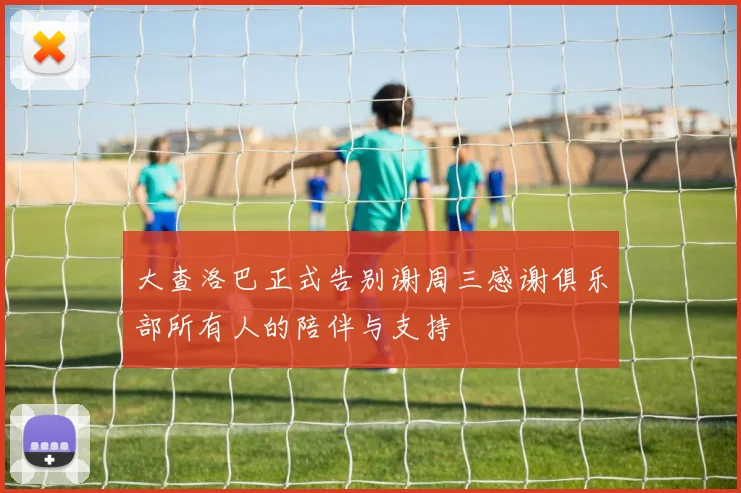 大查洛巴正式告别谢周三感谢俱乐部所有人的陪伴与支持