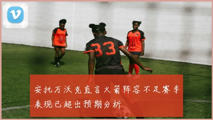 安托万沃克直言火箭阵容不足赛季表现已超出预期分析