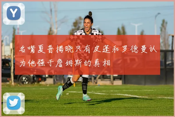 名嘴夏普揭晓只有皮蓬和罗德曼认为他强于詹姆斯的真相