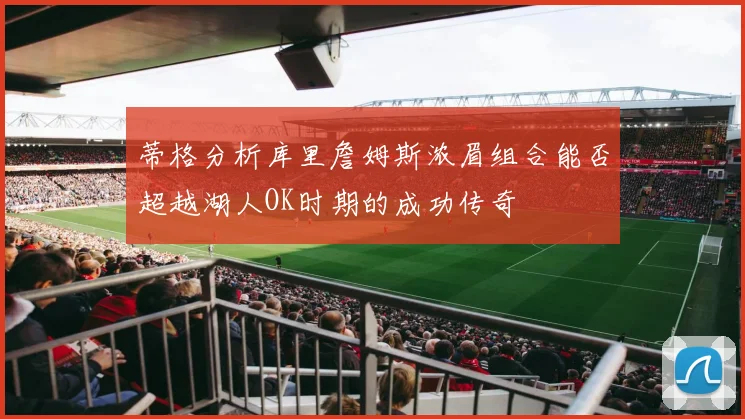 蒂格分析库里詹姆斯浓眉组合能否超越湖人OK时期的成功传奇