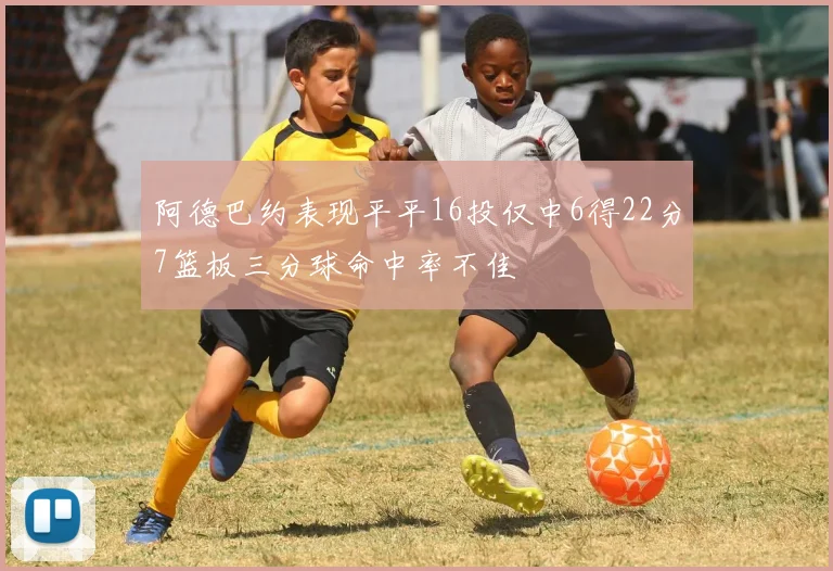 阿德巴约表现平平16投仅中6得22分7篮板三分球命中率不佳
