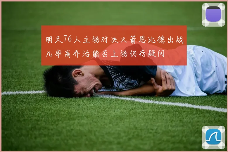 明天76人主场对决火箭恩比德出战几率高乔治能否上场仍存疑问