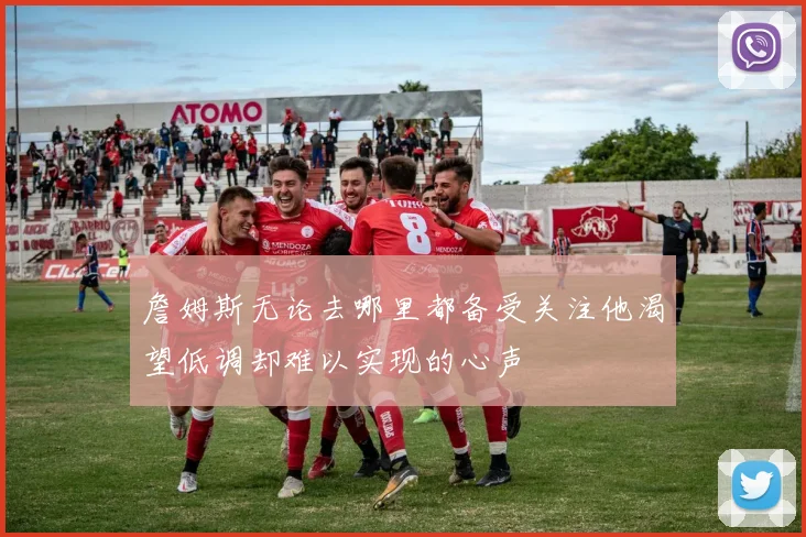 詹姆斯无论去哪里都备受关注他渴望低调却难以实现的心声