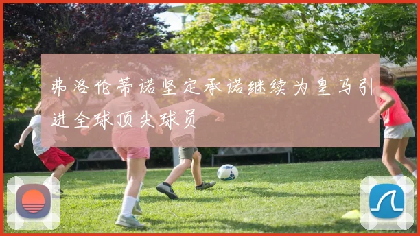弗洛伦蒂诺坚定承诺继续为皇马引进全球顶尖球员