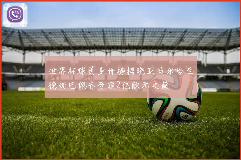 世界杯球员身价榜揭晓亚马尔哈兰德姆巴佩齐登顶2亿欧元之巅