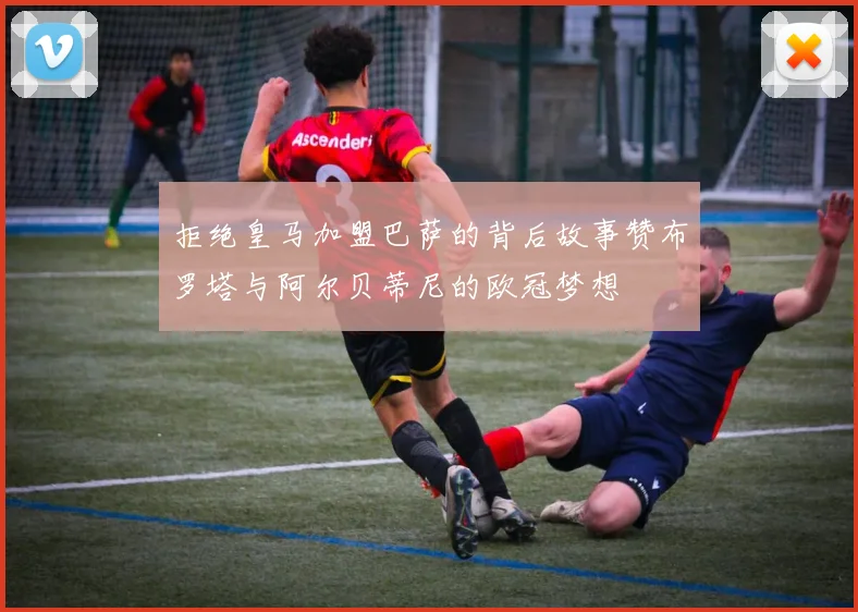 拒绝皇马加盟巴萨的背后故事赞布罗塔与阿尔贝蒂尼的欧冠梦想