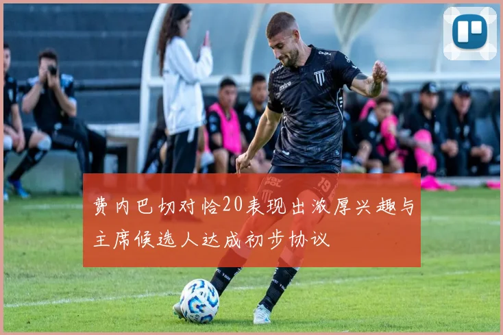 费内巴切对恰20表现出浓厚兴趣与主席候选人达成初步协议