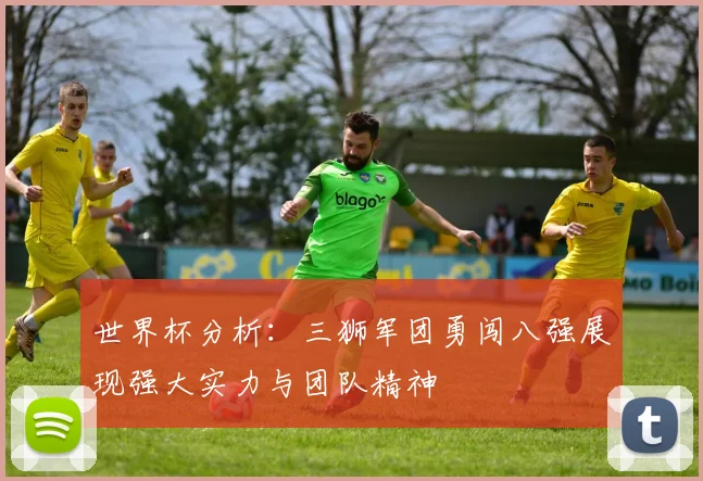 世界杯分析：三狮军团勇闯八强展现强大实力与团队精神