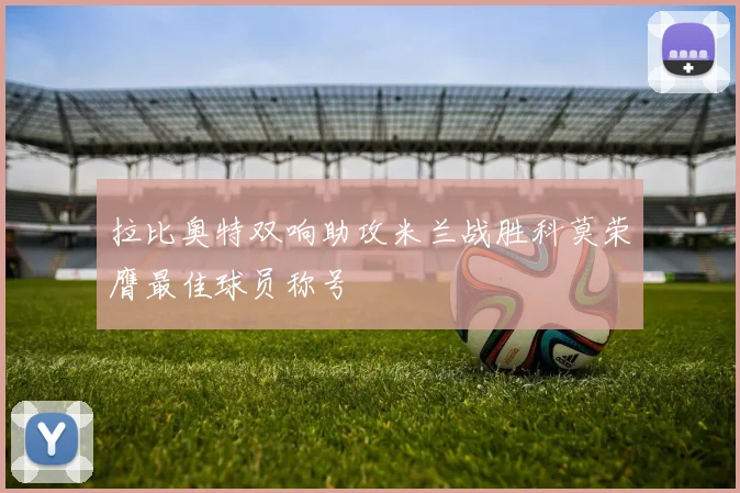 拉比奥特双响助攻米兰战胜科莫荣膺最佳球员称号