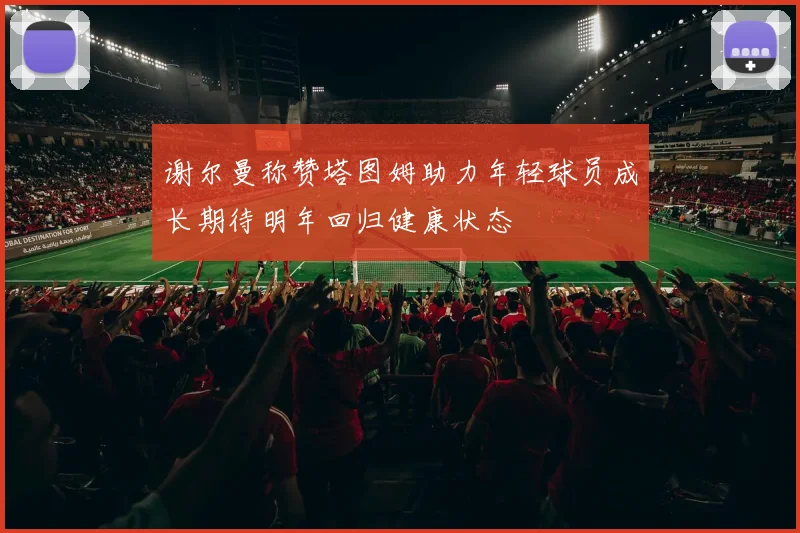 谢尔曼称赞塔图姆助力年轻球员成长期待明年回归健康状态