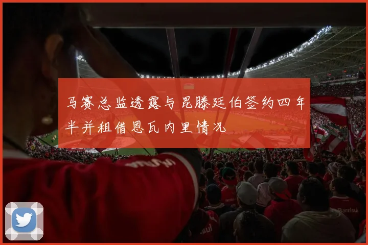 马赛总监透露与昆滕廷伯签约四年半并租借恩瓦内里情况