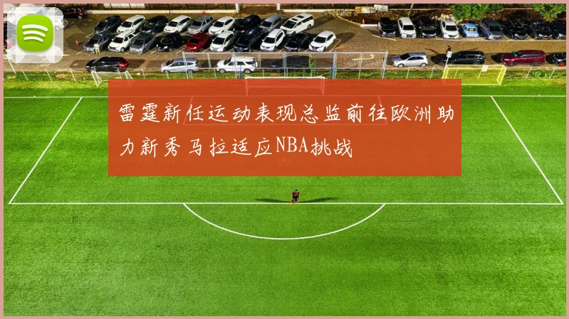 雷霆新任运动表现总监前往欧洲助力新秀马拉适应NBA挑战