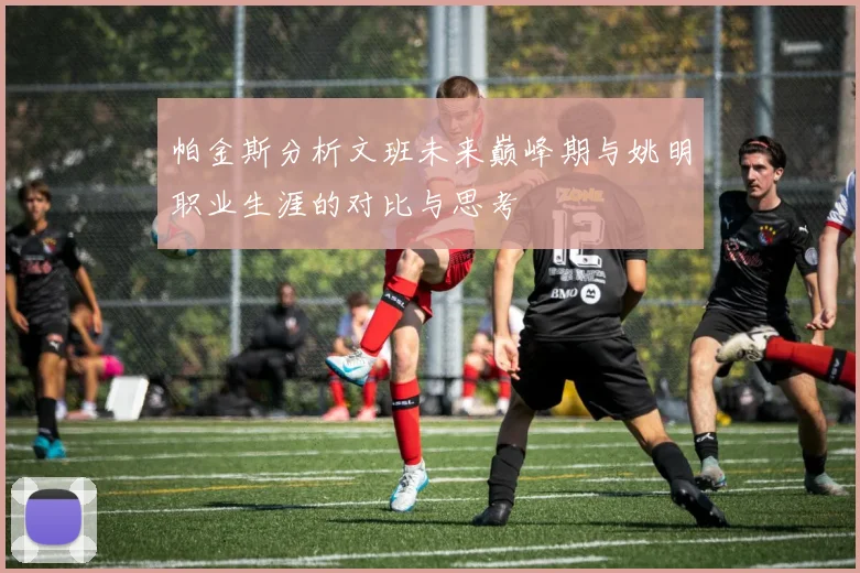 帕金斯分析文班未来巅峰期与姚明职业生涯的对比与思考
