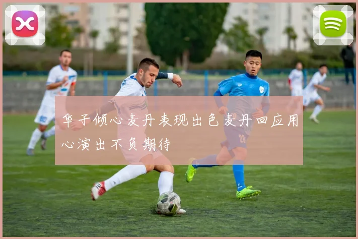 华子倾心麦丹表现出色麦丹回应用心演出不负期待