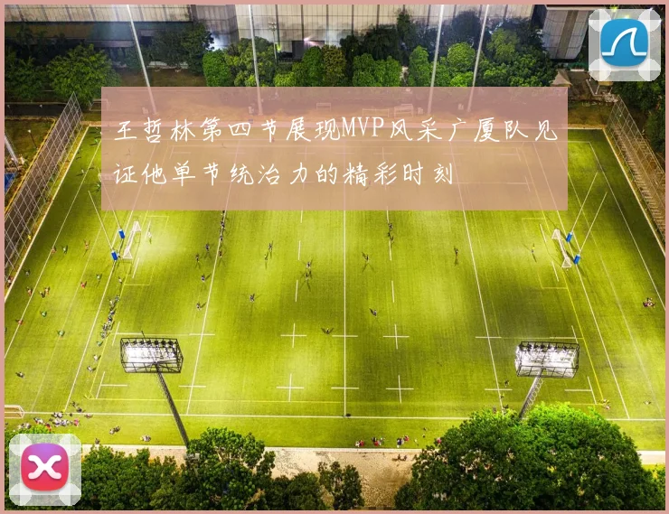 王哲林第四节展现MVP风采广厦队见证他单节统治力的精彩时刻