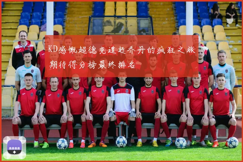KD感慨超德克追赶乔丹的疯狂之旅期待得分榜最终排名